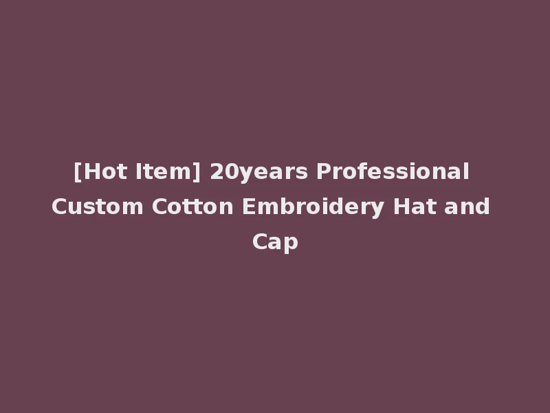 [Hot Item] 20years Professional Custom Cotton Embroidery Hat and Cap