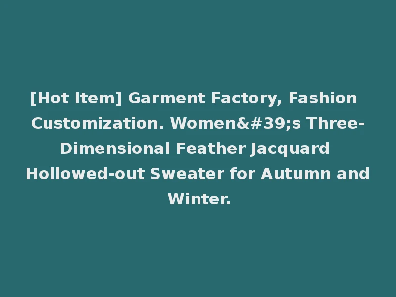 [Hot Item] Garment Factory, Fashion Customization. Women's Three-Dimensional Feather Jacquard Hollowed-out Sweater for Autumn and Winter.