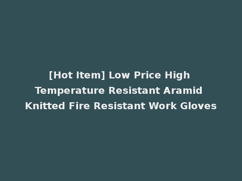 [Hot Item] Low Price High Temperature Resistant Aramid Knitted Fire Resistant Work Gloves
