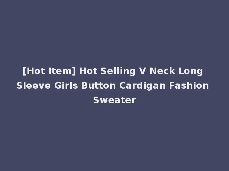 [Hot Item] Hot Selling V Neck Long Sleeve Girls Button Cardigan Fashion Sweater