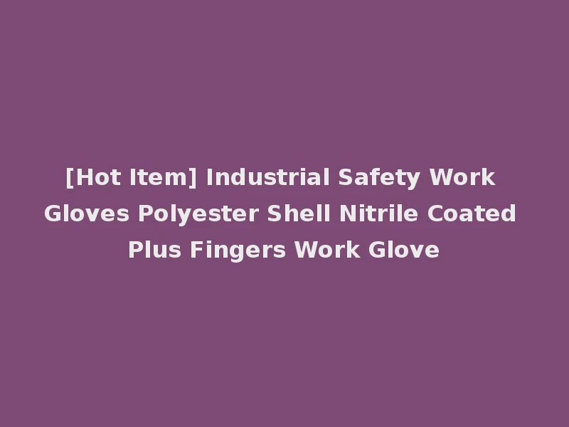 [Hot Item] Industrial Safety Work Gloves Polyester Shell Nitrile Coated Plus Fingers Work Glove
