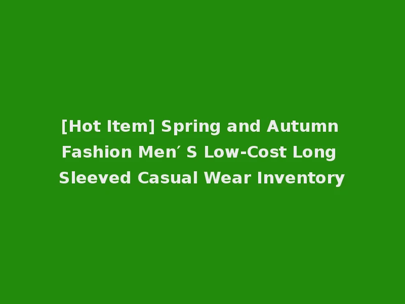 [Hot Item] Spring and Autumn Fashion Men′ S Low-Cost Long Sleeved Casual Wear Inventory