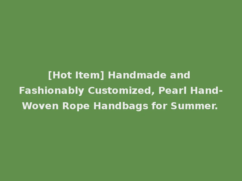 [Hot Item] Handmade and Fashionably Customized, Pearl Hand-Woven Rope Handbags for Summer.