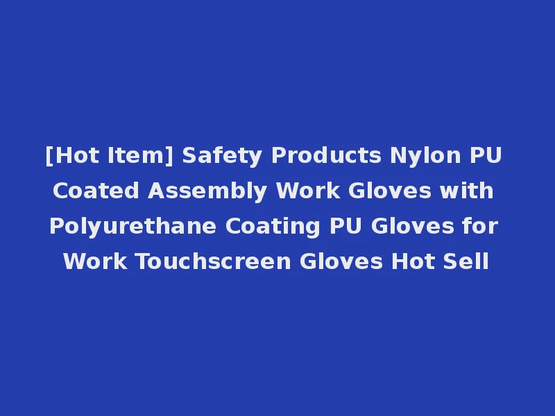 [Hot Item] Safety Products Nylon PU Coated Assembly Work Gloves with Polyurethane Coating PU Gloves for Work Touchscreen Gloves Hot Sell
