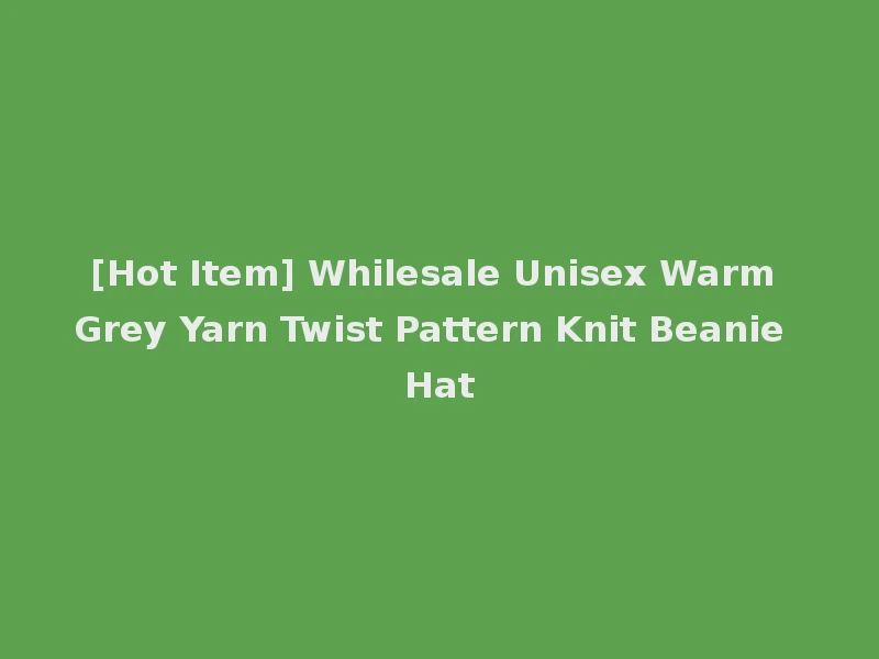 [Hot Item] Whilesale Unisex Warm Grey Yarn Twist Pattern Knit Beanie Hat