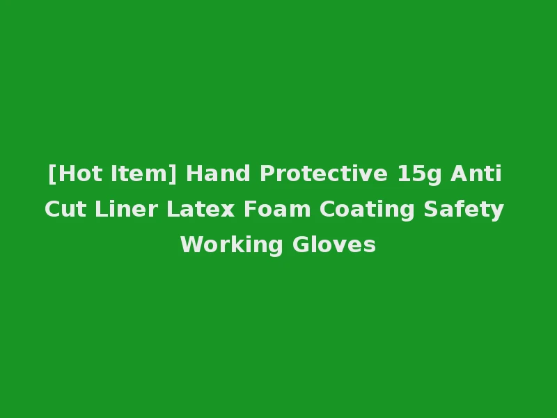 [Hot Item] Hand Protective 15g Anti Cut Liner Latex Foam Coating Safety Working Gloves