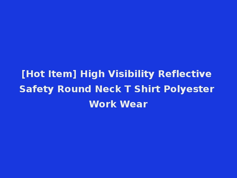 [Hot Item] High Visibility Reflective Safety Round Neck T Shirt Polyester Work Wear