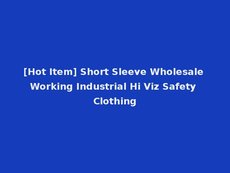 [Hot Item] Short Sleeve Wholesale Working Industrial Hi Viz Safety Clothing
