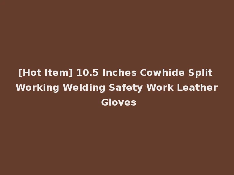 [Hot Item] 10.5 Inches Cowhide Split Working Welding Safety Work Leather Gloves