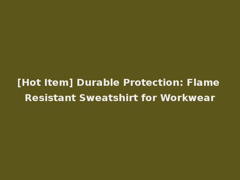 [Hot Item] Durable Protection: Flame Resistant Sweatshirt for Workwear