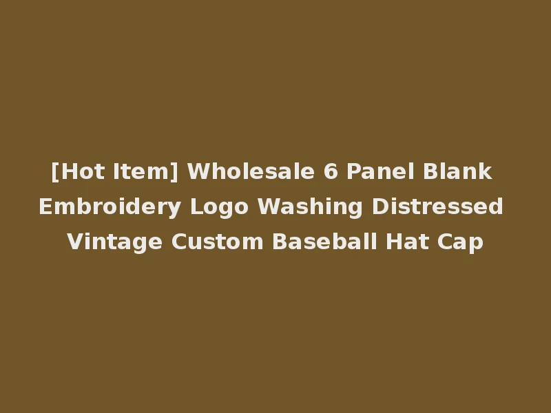 [Hot Item] Wholesale 6 Panel Blank Embroidery Logo Washing Distressed Vintage Custom Baseball Hat Cap