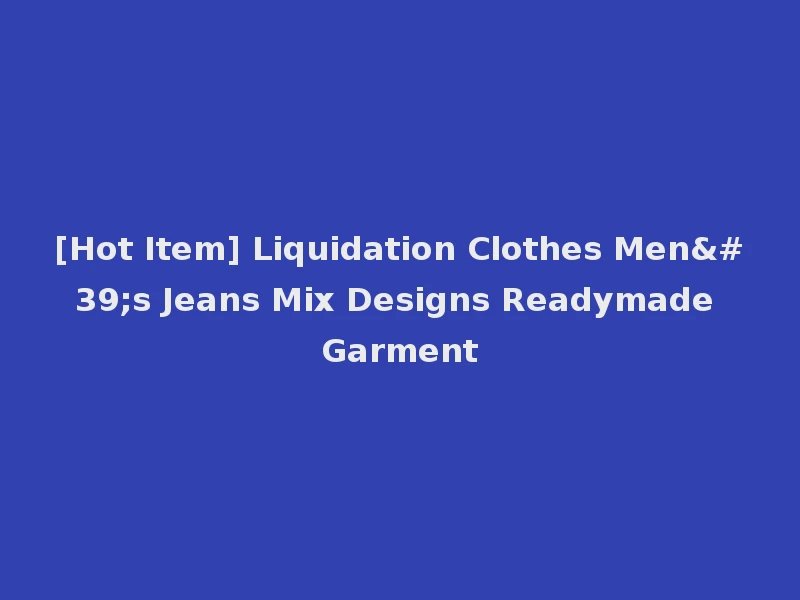 [Hot Item] Liquidation Clothes Men's Jeans Mix Designs Readymade Garment