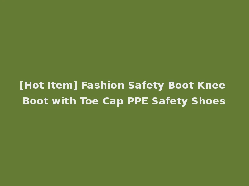 [Hot Item] Fashion Safety Boot Knee Boot with Toe Cap PPE Safety Shoes