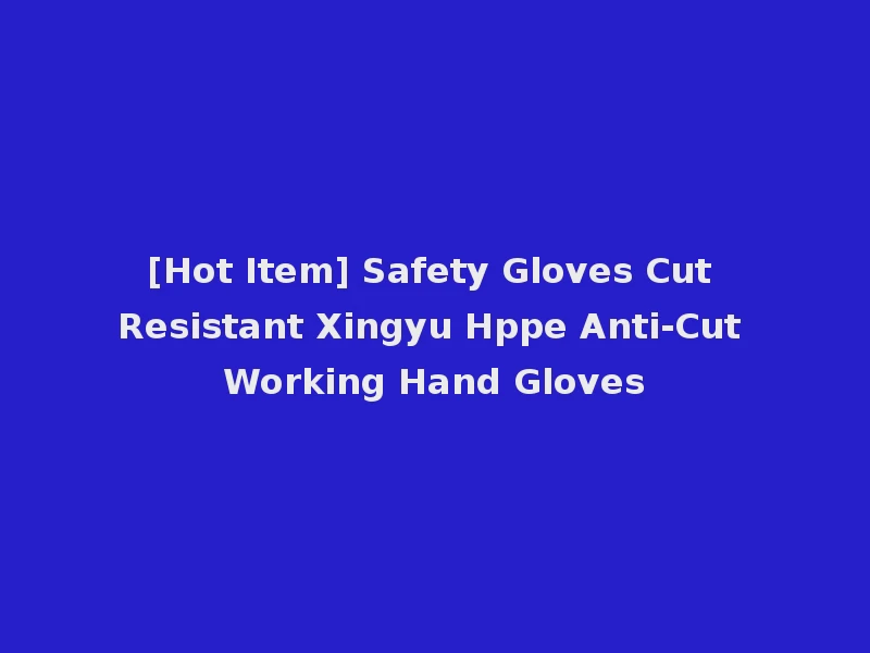 [Hot Item] Safety Gloves Cut Resistant Xingyu Hppe Anti-Cut Working Hand Gloves
