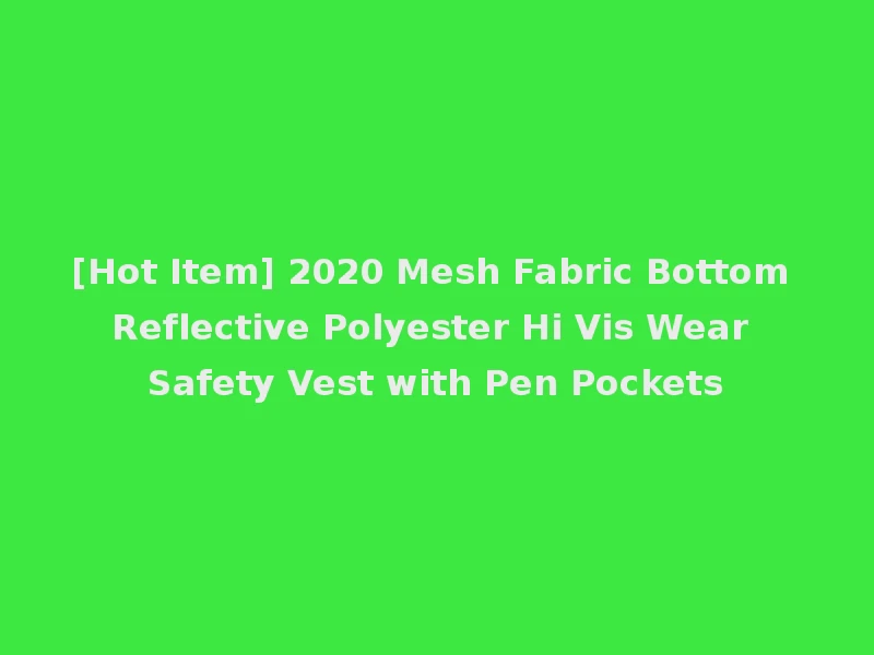 [Hot Item] 2020 Mesh Fabric Bottom Reflective Polyester Hi Vis Wear Safety Vest with Pen Pockets
