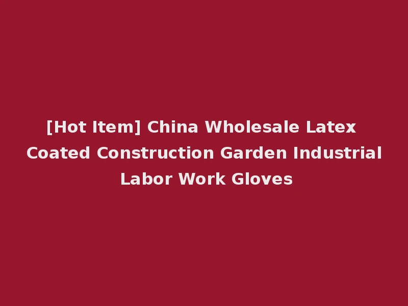 [Hot Item] China Wholesale Latex Coated Construction Garden Industrial Labor Work Gloves