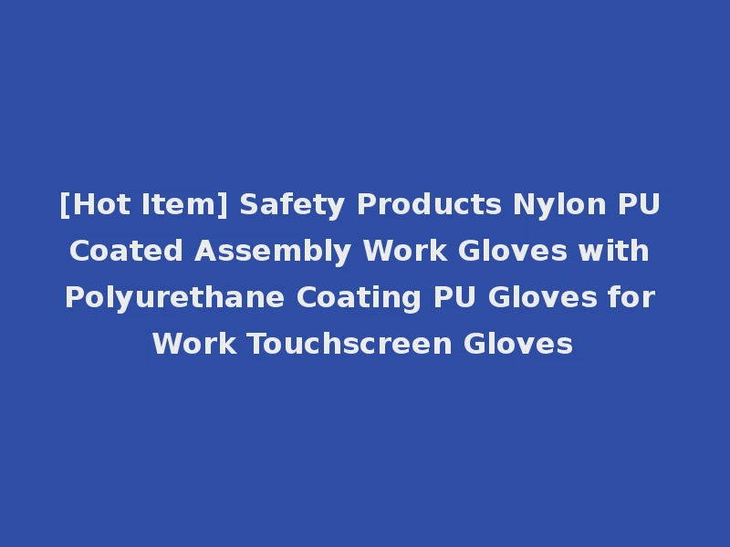 [Hot Item] Safety Products Nylon PU Coated Assembly Work Gloves with Polyurethane Coating PU Gloves for Work Touchscreen Gloves