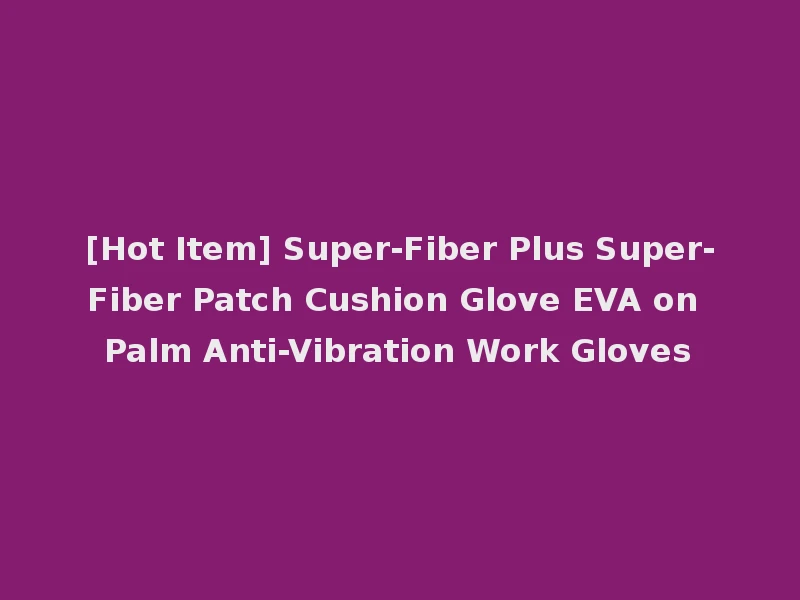 [Hot Item] Super-Fiber Plus Super-Fiber Patch Cushion Glove EVA on Palm Anti-Vibration Work Gloves