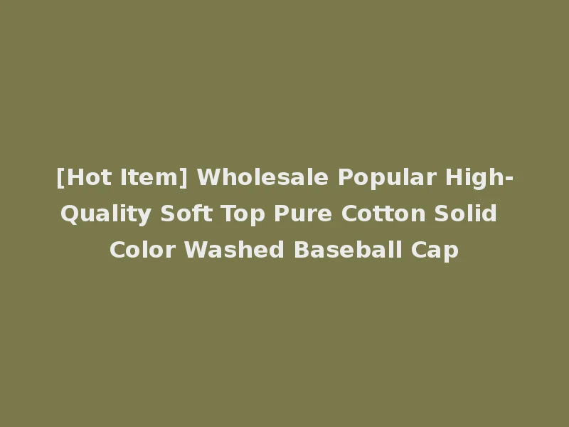 [Hot Item] Wholesale Popular High-Quality Soft Top Pure Cotton Solid Color Washed Baseball Cap