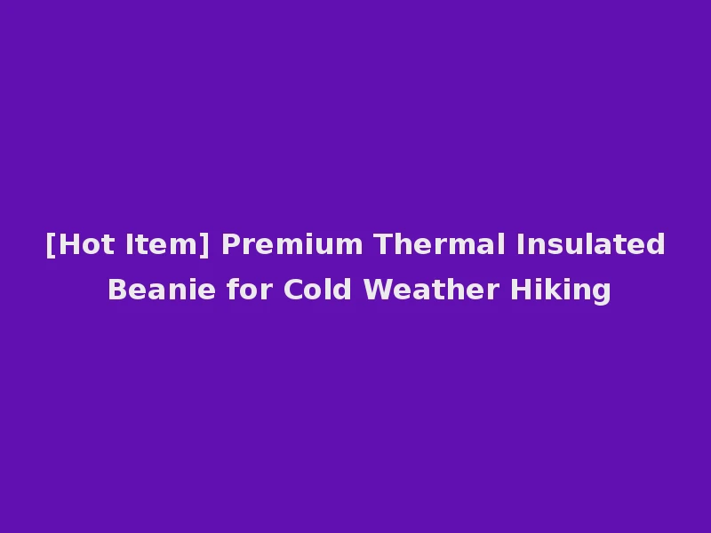 [Hot Item] Premium Thermal Insulated Beanie for Cold Weather Hiking