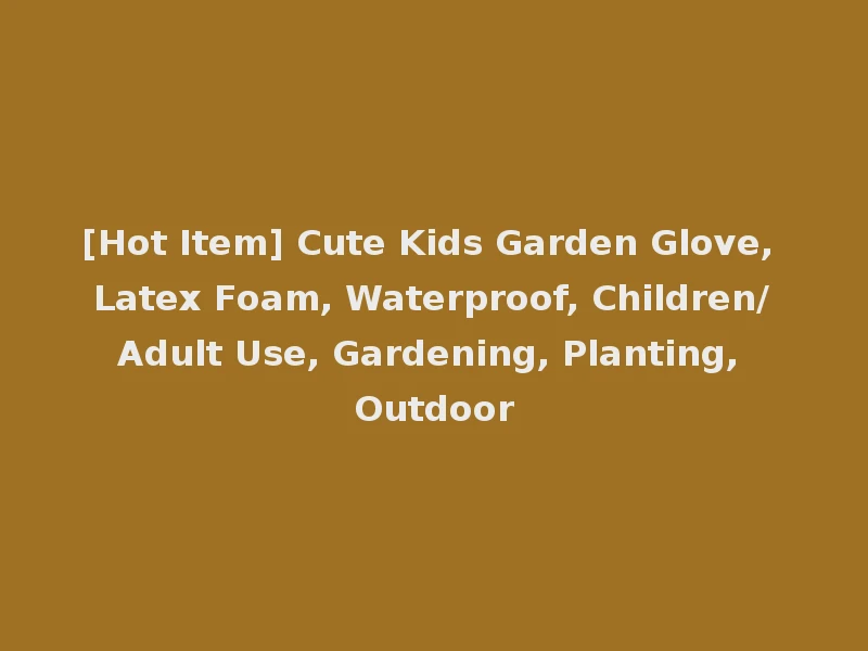 [Hot Item] Cute Kids Garden Glove, Latex Foam, Waterproof, Children/Adult Use, Gardening, Planting, Outdoor