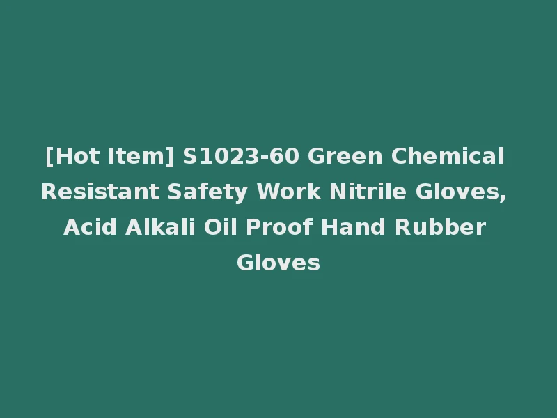 [Hot Item] S1023-60 Green Chemical Resistant Safety Work Nitrile Gloves, Acid Alkali Oil Proof Hand Rubber Gloves
