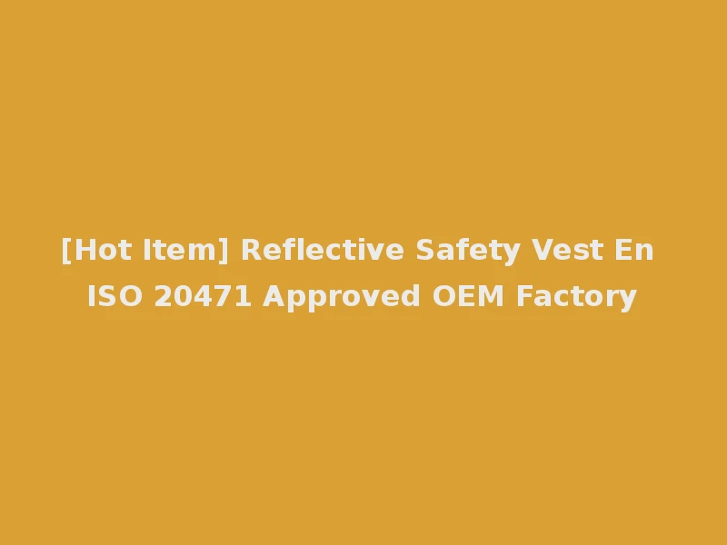 [Hot Item] Reflective Safety Vest En ISO 20471 Approved OEM Factory