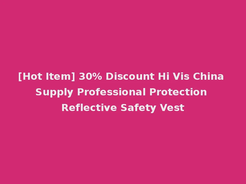 [Hot Item] 30% Discount Hi Vis China Supply Professional Protection Reflective Safety Vest