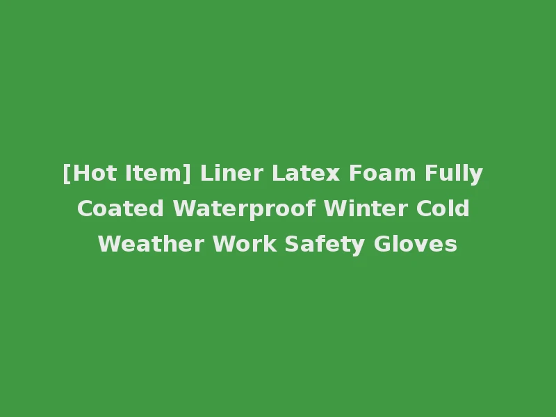 [Hot Item] Liner Latex Foam Fully Coated Waterproof Winter Cold Weather Work Safety Gloves