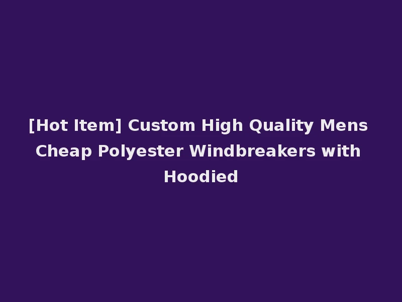 [Hot Item] Custom High Quality Mens Cheap Polyester Windbreakers with Hoodied
