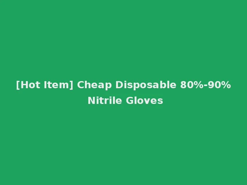[Hot Item] Cheap Disposable 80%-90% Nitrile Gloves