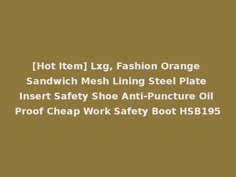 [Hot Item] Lxg, Fashion Orange Sandwich Mesh Lining Steel Plate Insert Safety Shoe Anti-Puncture Oil Proof Cheap Work Safety Boot HSB195
