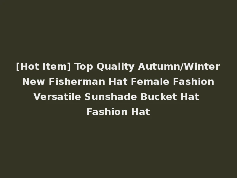 [Hot Item] Top Quality Autumn/Winter New Fisherman Hat Female Fashion Versatile Sunshade Bucket Hat Fashion Hat