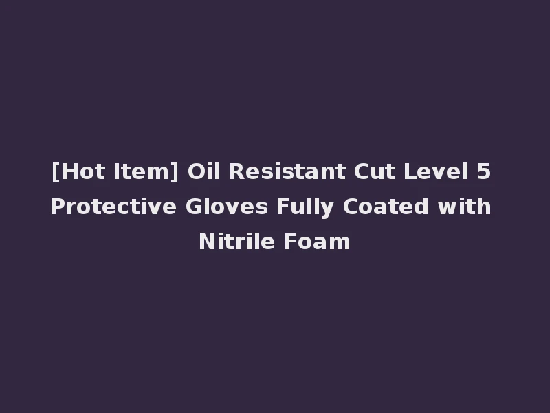 [Hot Item] Oil Resistant Cut Level 5 Protective Gloves Fully Coated with Nitrile Foam
