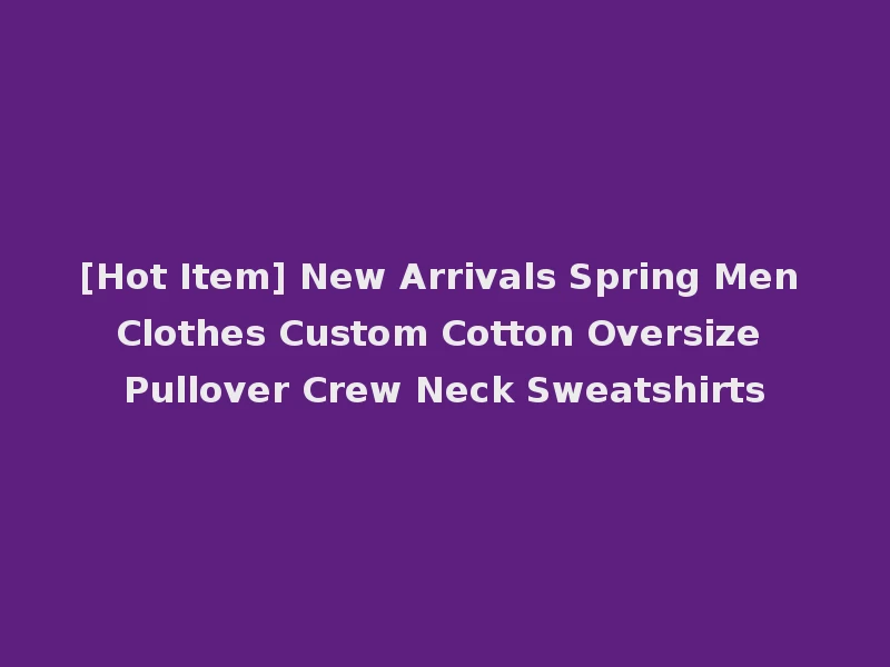 [Hot Item] New Arrivals Spring Men Clothes Custom Cotton Oversize Pullover Crew Neck Sweatshirts