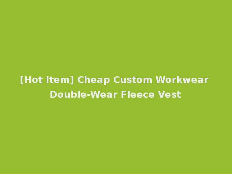 [Hot Item] Cheap Custom Workwear Double-Wear Fleece Vest