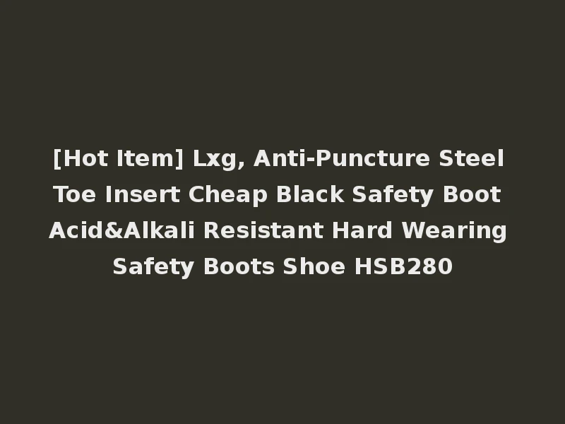 [Hot Item] Lxg, Anti-Puncture Steel Toe Insert Cheap Black Safety Boot Acid&Alkali Resistant Hard Wearing Safety Boots Shoe HSB280