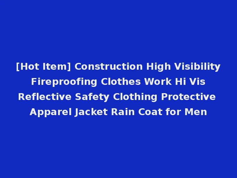 [Hot Item] Construction High Visibility Fireproofing Clothes Work Hi Vis Reflective Safety Clothing Protective Apparel Jacket Rain Coat for Men