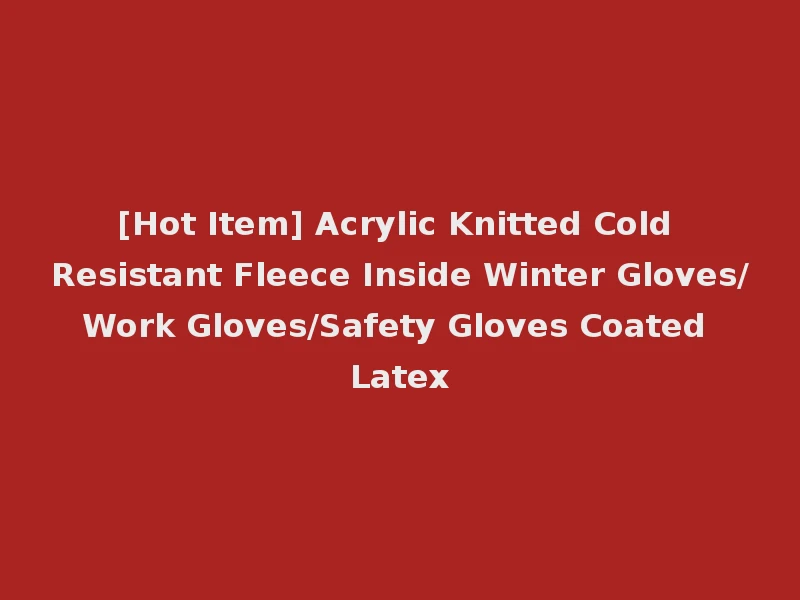 [Hot Item] Acrylic Knitted Cold Resistant Fleece Inside Winter Gloves/Work Gloves/Safety Gloves Coated Latex