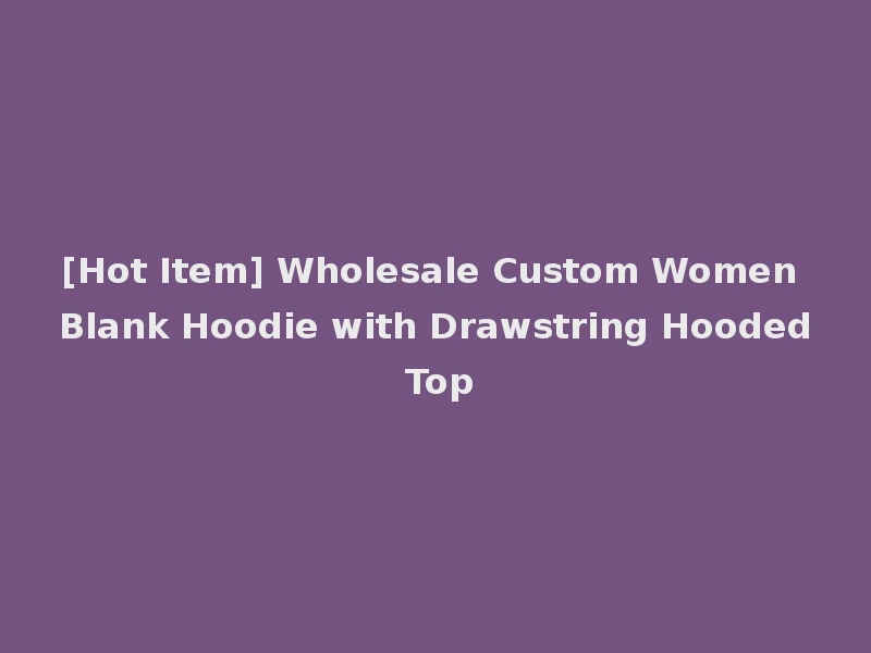 [Hot Item] Wholesale Custom Women Blank Hoodie with Drawstring Hooded Top