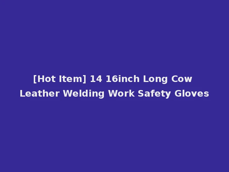 [Hot Item] 14 16inch Long Cow Leather Welding Work Safety Gloves