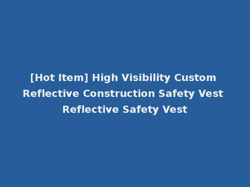 [Hot Item] High Visibility Custom Reflective Construction Safety Vest Reflective Safety Vest