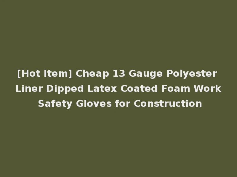 [Hot Item] Cheap 13 Gauge Polyester Liner Dipped Latex Coated Foam Work Safety Gloves for Construction
