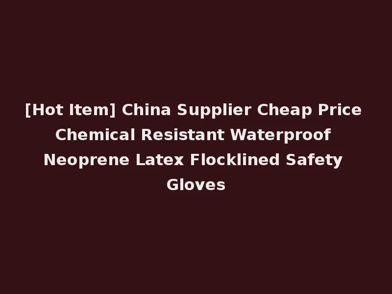 [Hot Item] China Supplier Cheap Price Chemical Resistant Waterproof Neoprene Latex Flocklined Safety Gloves