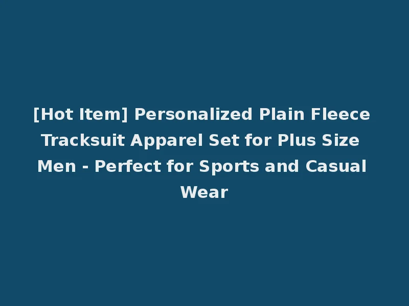 [Hot Item] Personalized Plain Fleece Tracksuit Apparel Set for Plus Size Men - Perfect for Sports and Casual Wear