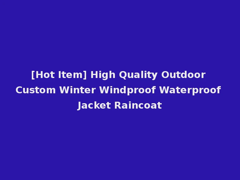 [Hot Item] High Quality Outdoor Custom Winter Windproof Waterproof Jacket Raincoat
