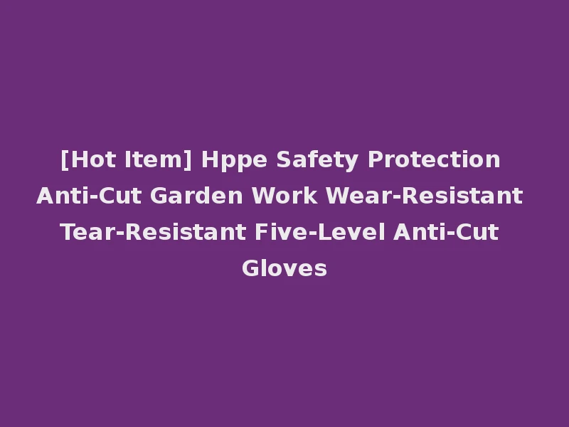 [Hot Item] Hppe Safety Protection Anti-Cut Garden Work Wear-Resistant Tear-Resistant Five-Level Anti-Cut Gloves