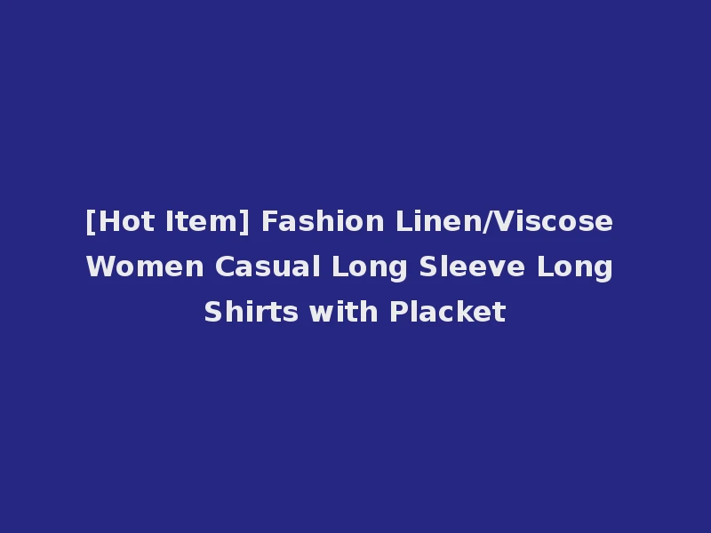 [Hot Item] Fashion Linen/Viscose Women Casual Long Sleeve Long Shirts with Placket