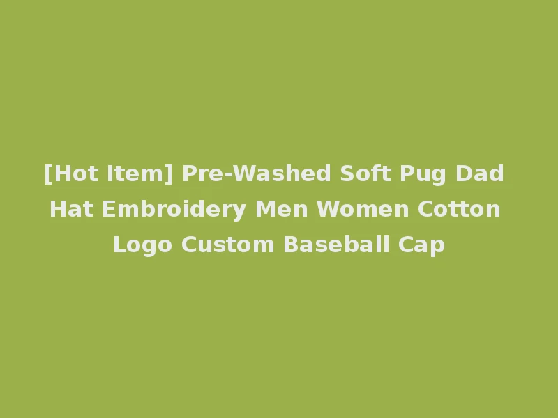 [Hot Item] Pre-Washed Soft Pug Dad Hat Embroidery Men Women Cotton Logo Custom Baseball Cap