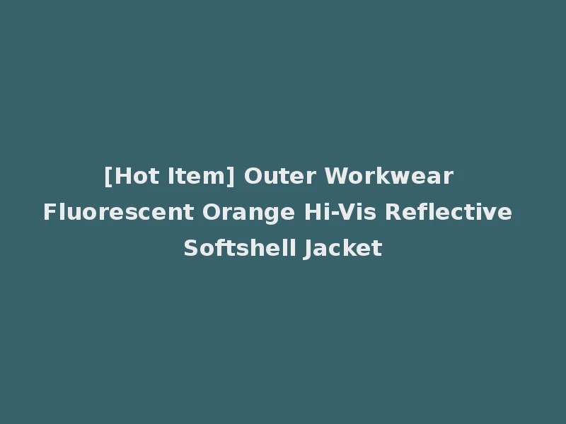 [Hot Item] Outer Workwear Fluorescent Orange Hi-Vis Reflective Softshell Jacket